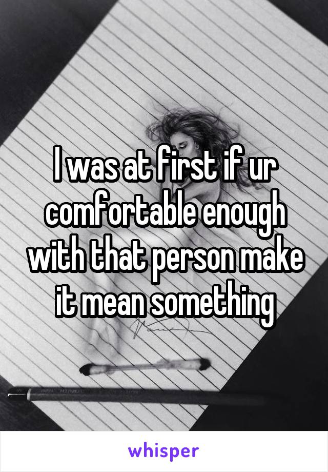 I was at first if ur comfortable enough with that person make it mean something
