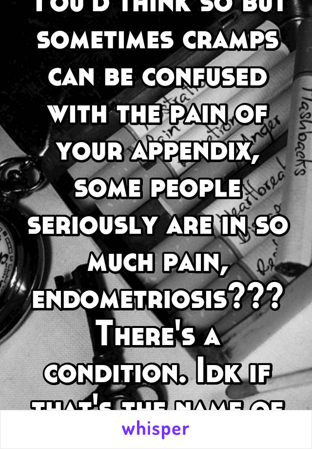 You'd think so but sometimes cramps can be confused with the pain of your appendix, some people seriously are in so much pain, endometriosis??? There's a condition. Idk if that's the name of it tho 