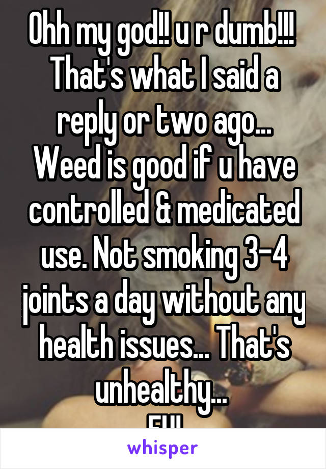 Ohh my god!! u r dumb!!! 
That's what I said a reply or two ago... Weed is good if u have controlled & medicated use. Not smoking 3-4 joints a day without any health issues... That's unhealthy... 
FU!