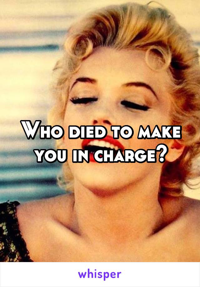 Who died to make you in charge?