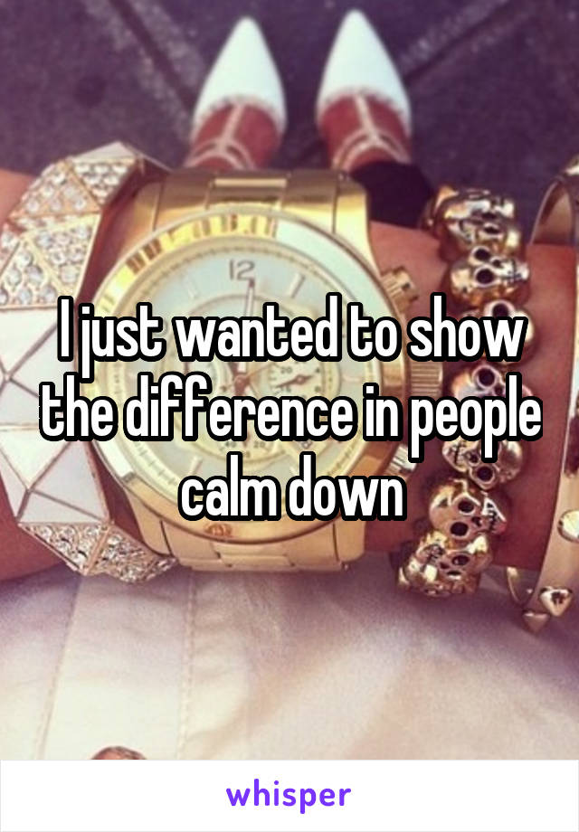 I just wanted to show the difference in people calm down