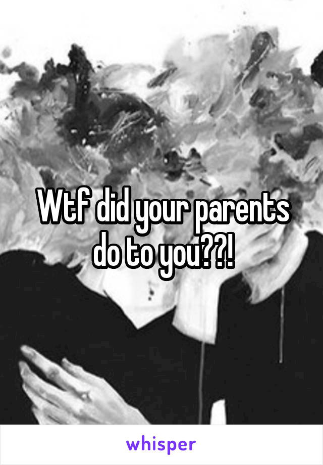 Wtf did your parents do to you??!