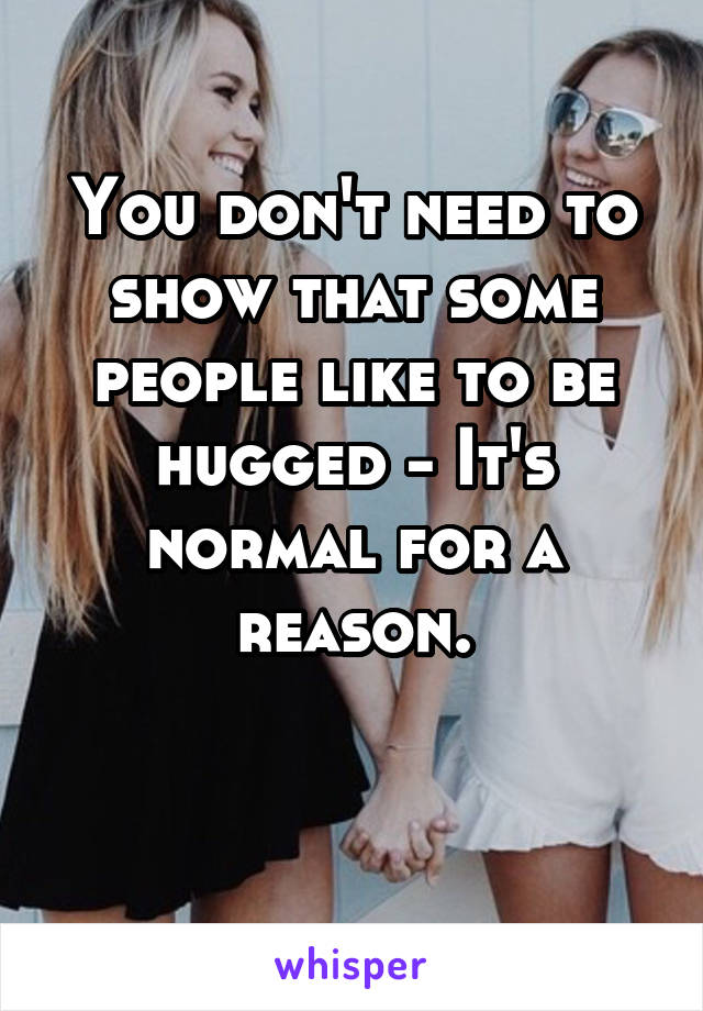 You don't need to show that some people like to be hugged - It's normal for a reason.

