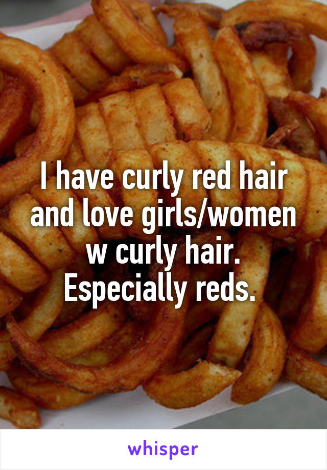 I have curly red hair and love girls/women w curly hair. Especially reds. 