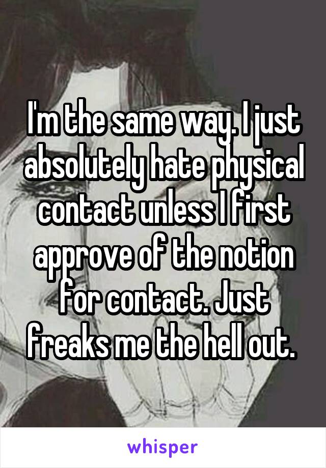 I'm the same way. I just absolutely hate physical contact unless I first approve of the notion for contact. Just freaks me the hell out. 