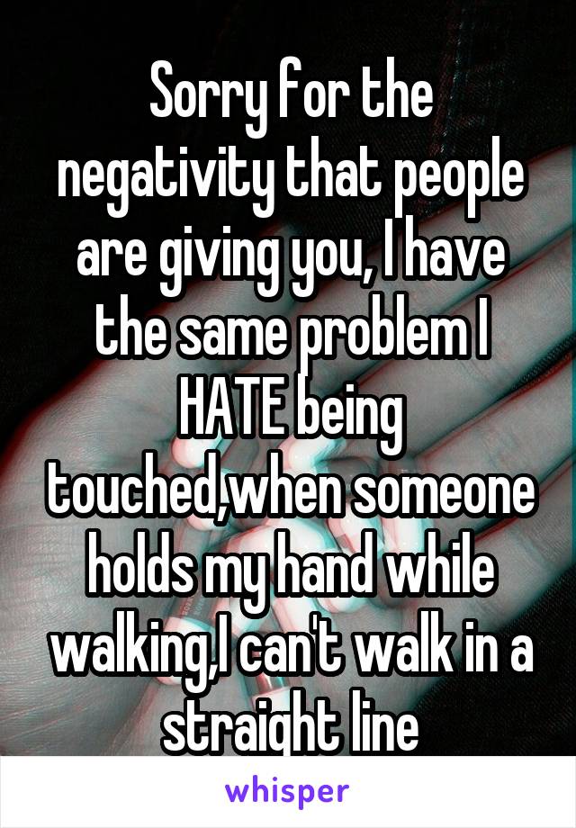 Sorry for the negativity that people are giving you, I have the same problem I HATE being touched,when someone holds my hand while walking,I can't walk in a straight line