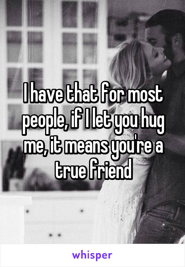 I have that for most people, if I let you hug me, it means you're a true friend