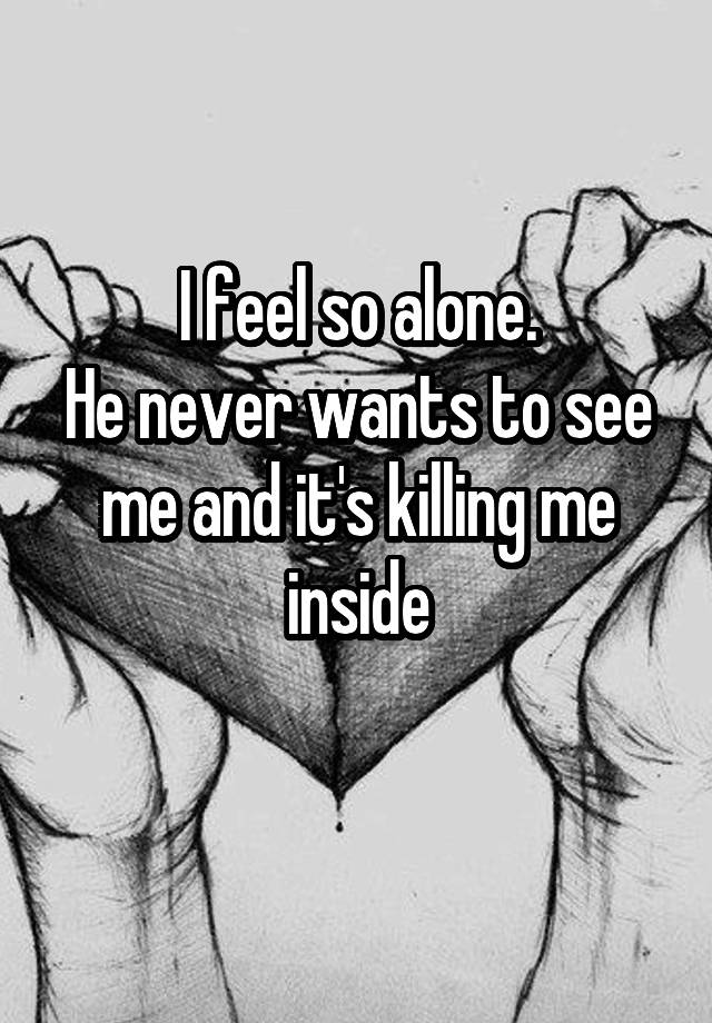 i-feel-so-alone-he-never-wants-to-see-me-and-it-s-killing-me-inside