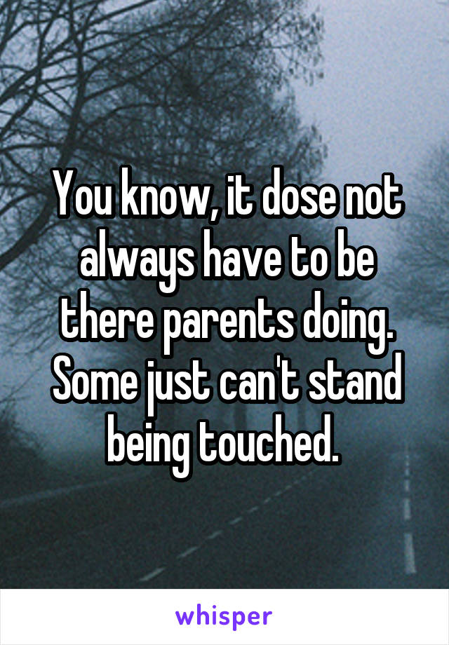 You know, it dose not always have to be there parents doing. Some just can't stand being touched. 