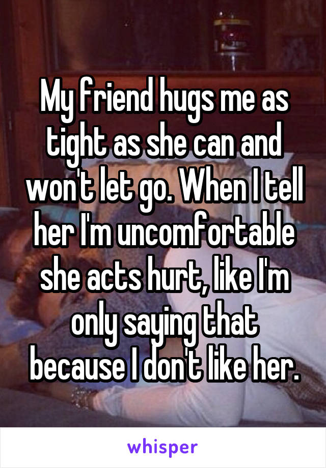 My friend hugs me as tight as she can and won't let go. When I tell her I'm uncomfortable she acts hurt, like I'm only saying that because I don't like her.