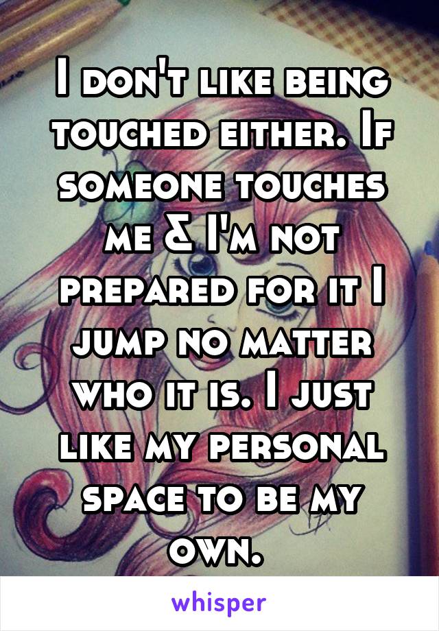 I don't like being touched either. If someone touches me & I'm not prepared for it I jump no matter who it is. I just like my personal space to be my own. 