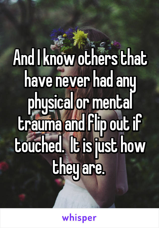 And I know others that have never had any physical or mental trauma and flip out if touched.  It is just how they are. 