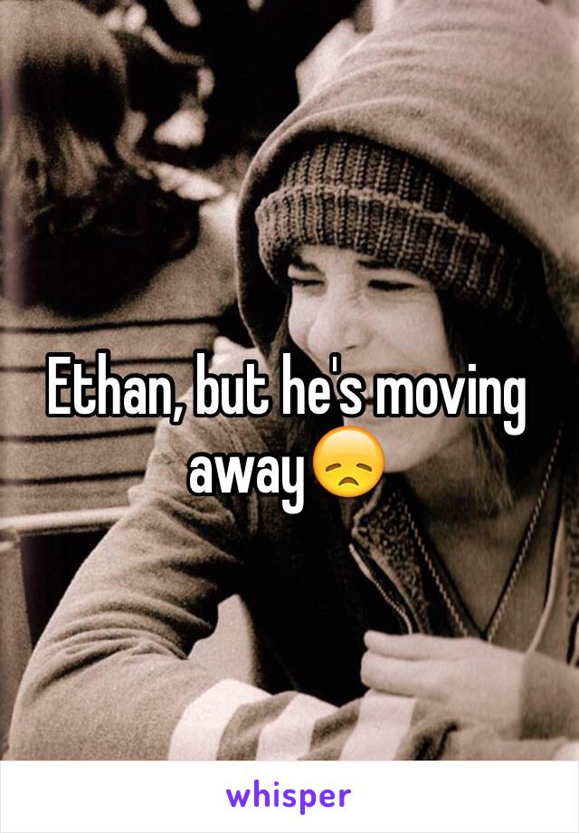 Ethan, but he's moving away😞