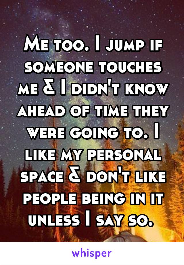 Me too. I jump if someone touches me & I didn't know ahead of time they were going to. I like my personal space & don't like people being in it unless I say so. 