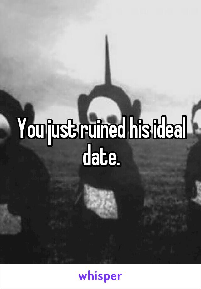 You just ruined his ideal date.