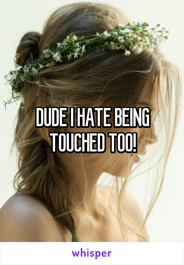 DUDE I HATE BEING TOUCHED TOO!