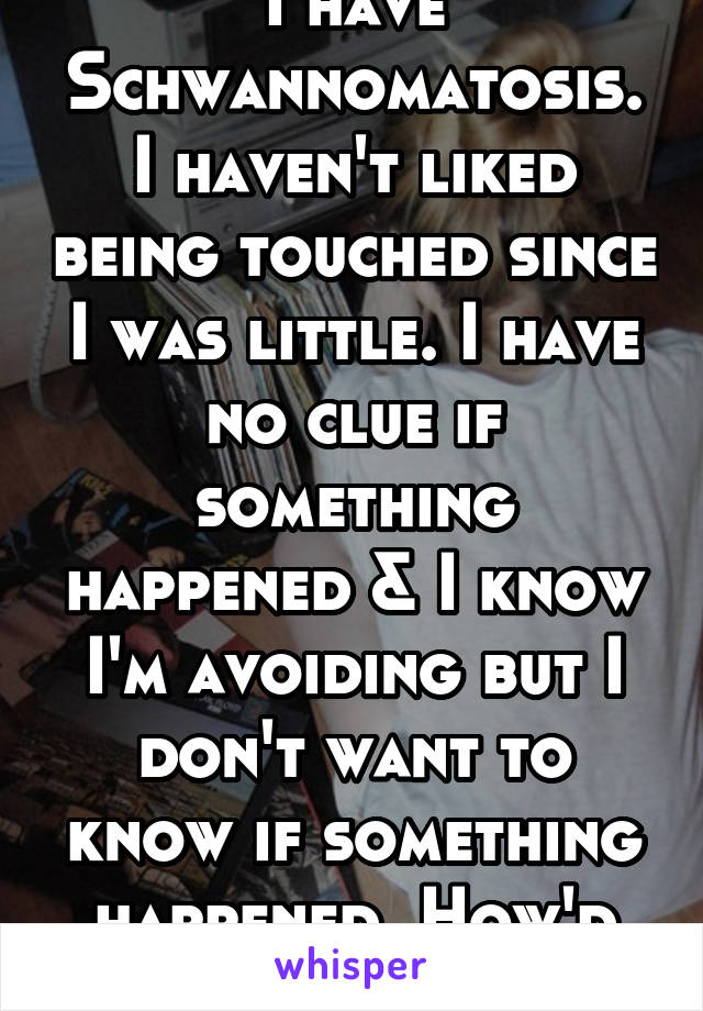 I have Schwannomatosis. I haven't liked being touched since I was little. I have no clue if something happened & I know I'm avoiding but I don't want to know if something happened. How'd knowing help?