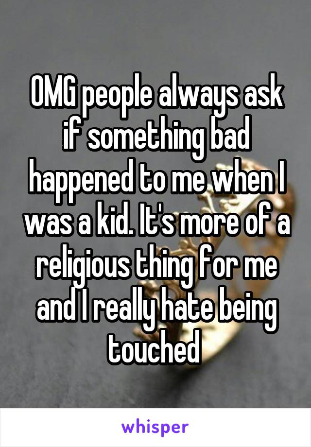 OMG people always ask if something bad happened to me when I was a kid. It's more of a religious thing for me and I really hate being touched 