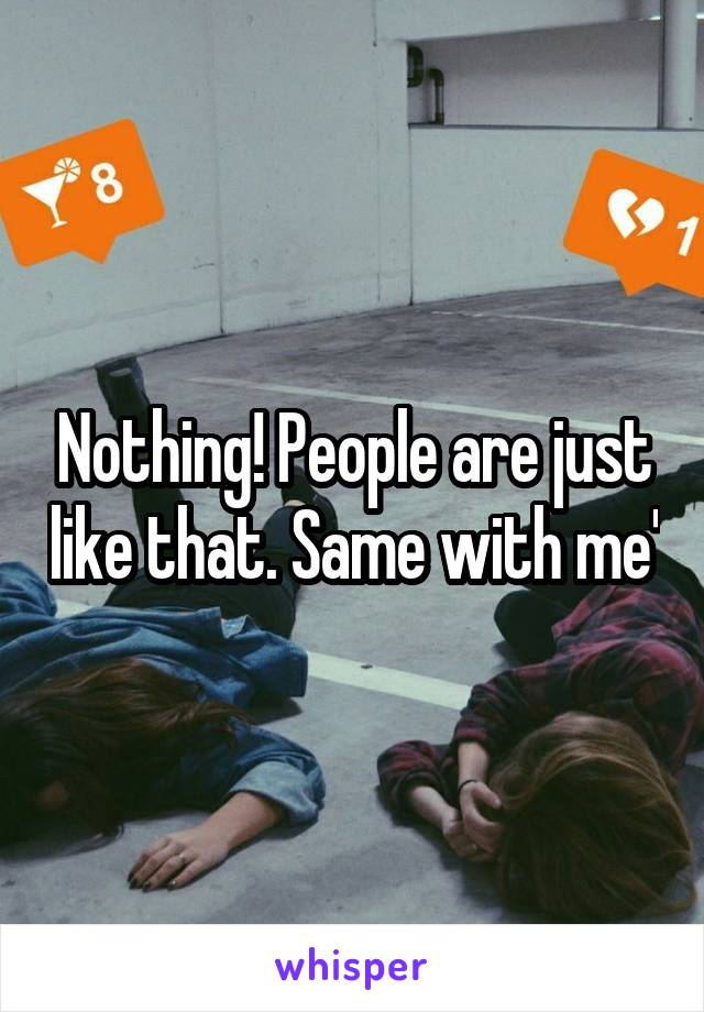 Nothing! People are just like that. Same with me'