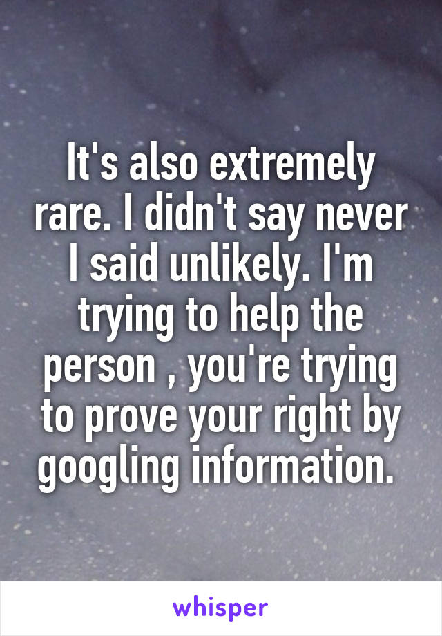 It's also extremely rare. I didn't say never I said unlikely. I'm trying to help the person , you're trying to prove your right by googling information. 