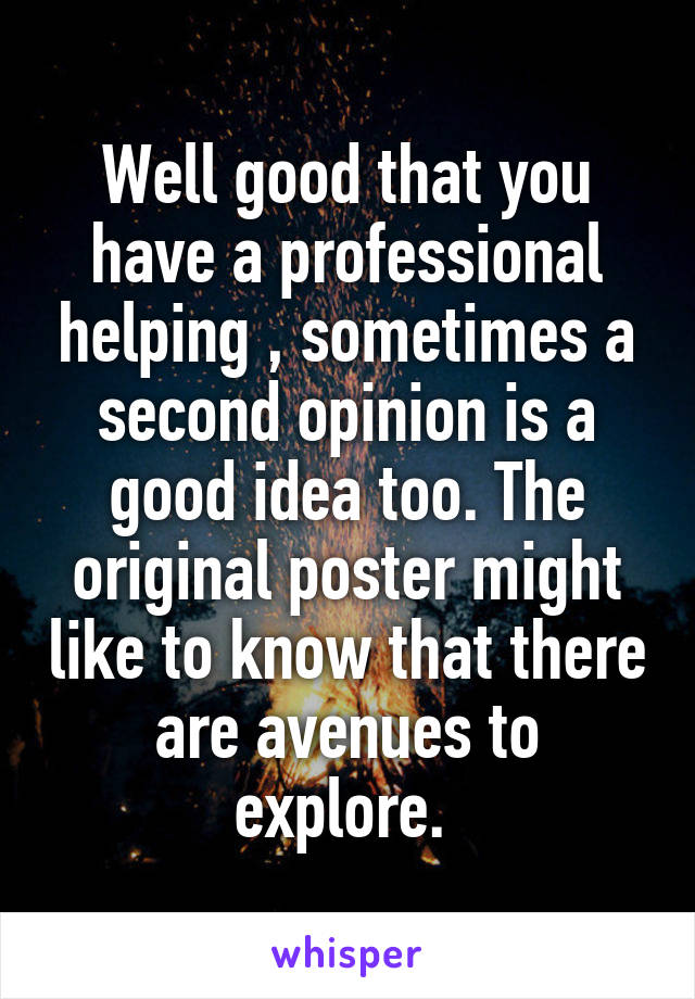 Well good that you have a professional helping , sometimes a second opinion is a good idea too. The original poster might like to know that there are avenues to explore. 