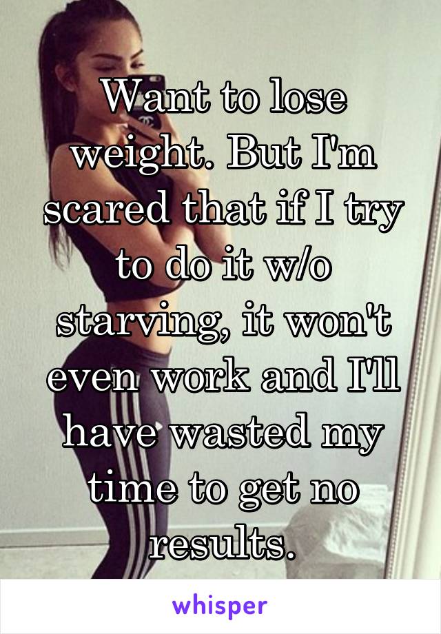 Want to lose weight. But I'm scared that if I try to do it w/o starving, it won't even work and I'll have wasted my time to get no results.