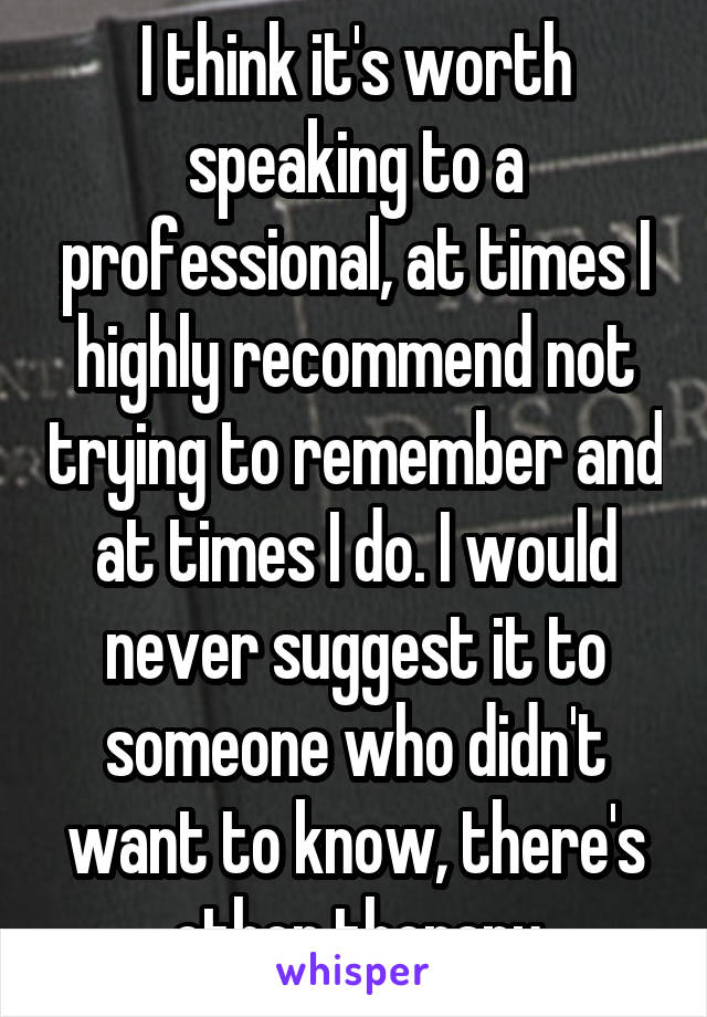 I think it's worth speaking to a professional, at times I highly recommend not trying to remember and at times I do. I would never suggest it to someone who didn't want to know, there's other therapy