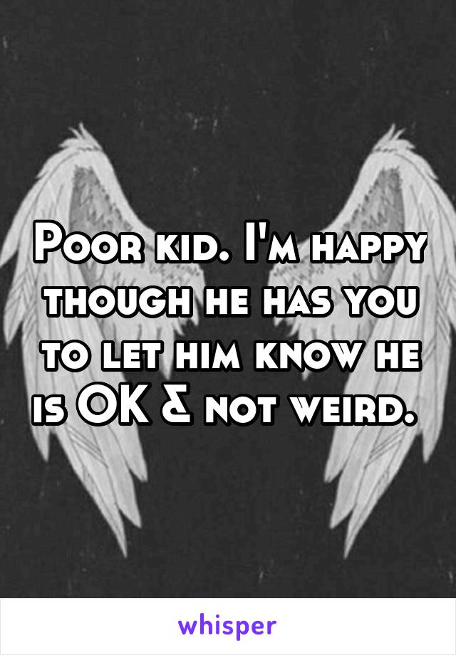 Poor kid. I'm happy though he has you to let him know he is OK & not weird. 