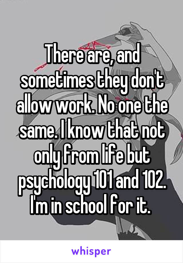 There are, and sometimes they don't allow work. No one the same. I know that not only from life but psychology 101 and 102. I'm in school for it. 