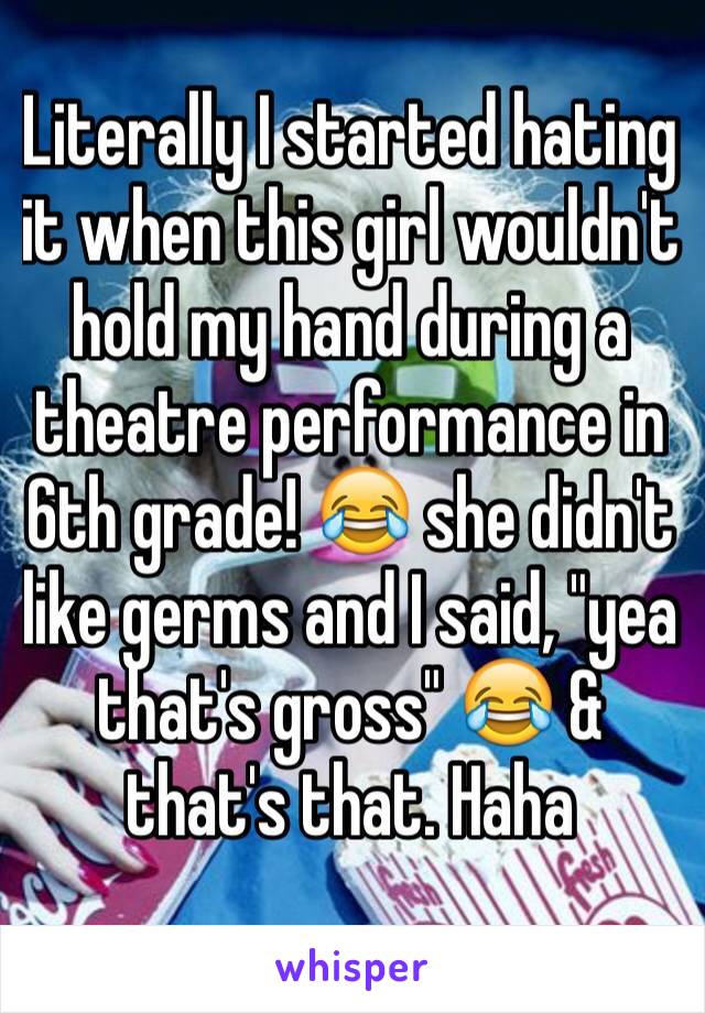 Literally I started hating it when this girl wouldn't hold my hand during a theatre performance in 6th grade! 😂 she didn't like germs and I said, "yea that's gross" 😂 & that's that. Haha