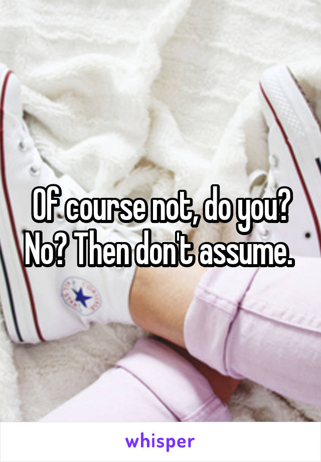 Of course not, do you? No? Then don't assume. 