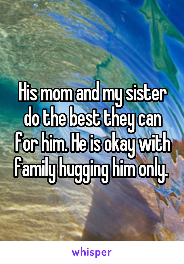 His mom and my sister do the best they can for him. He is okay with family hugging him only. 