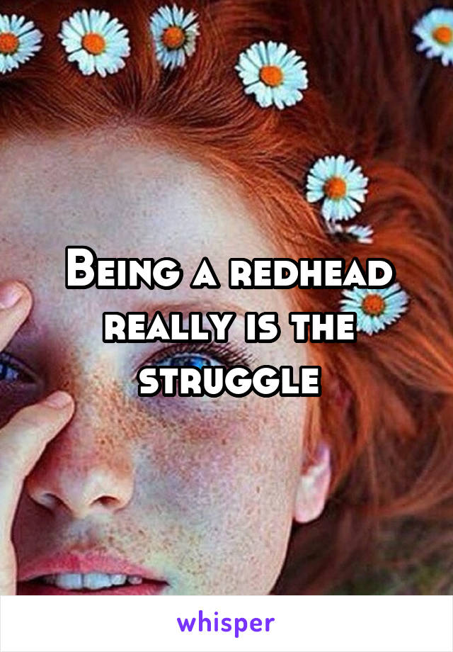 Being a redhead really is the struggle