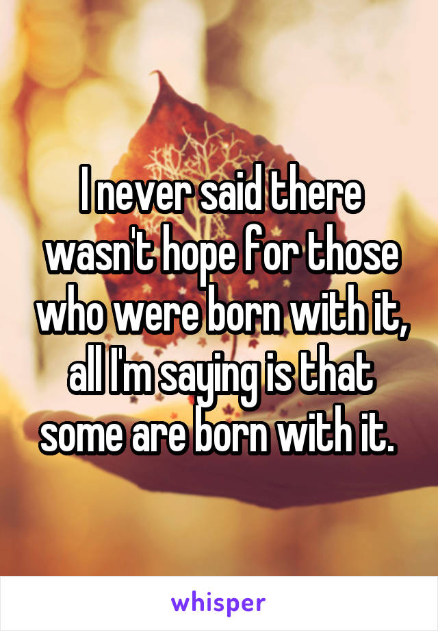 I never said there wasn't hope for those who were born with it, all I'm saying is that some are born with it. 