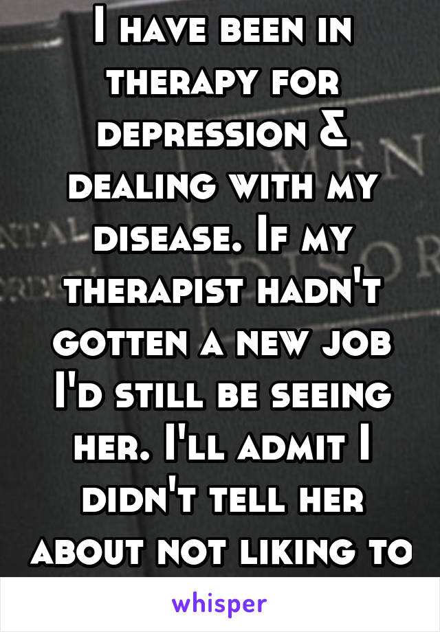 I have been in therapy for depression & dealing with my disease. If my therapist hadn't gotten a new job I'd still be seeing her. I'll admit I didn't tell her about not liking to be touched