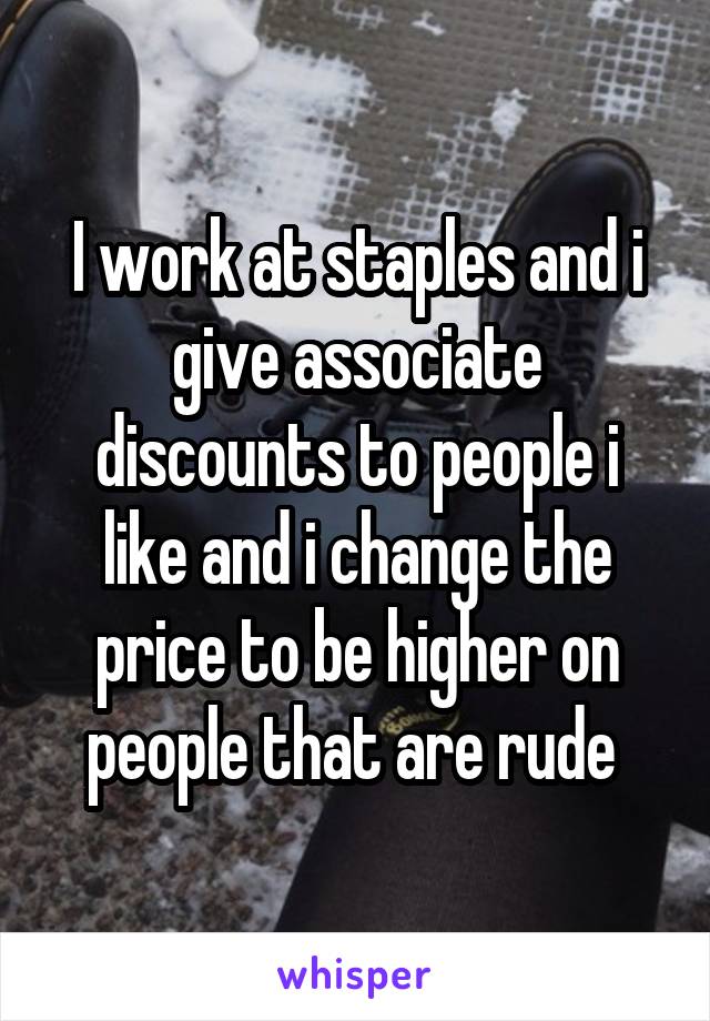 I work at staples and i give associate discounts to people i like and i change the price to be higher on people that are rude 