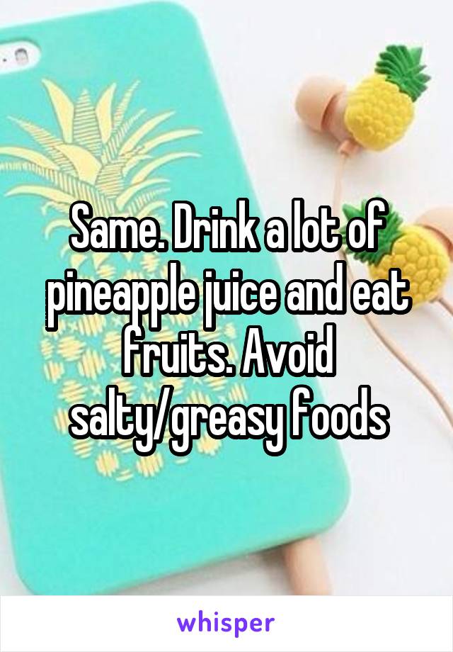 Same. Drink a lot of pineapple juice and eat fruits. Avoid salty/greasy foods