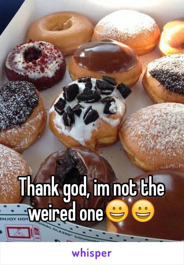 Thank god, im not the weired one😀😀