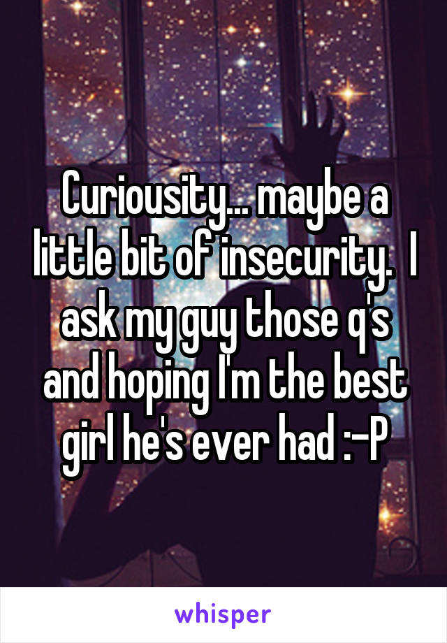 Curiousity... maybe a little bit of insecurity.  I ask my guy those q's and hoping I'm the best girl he's ever had :-P