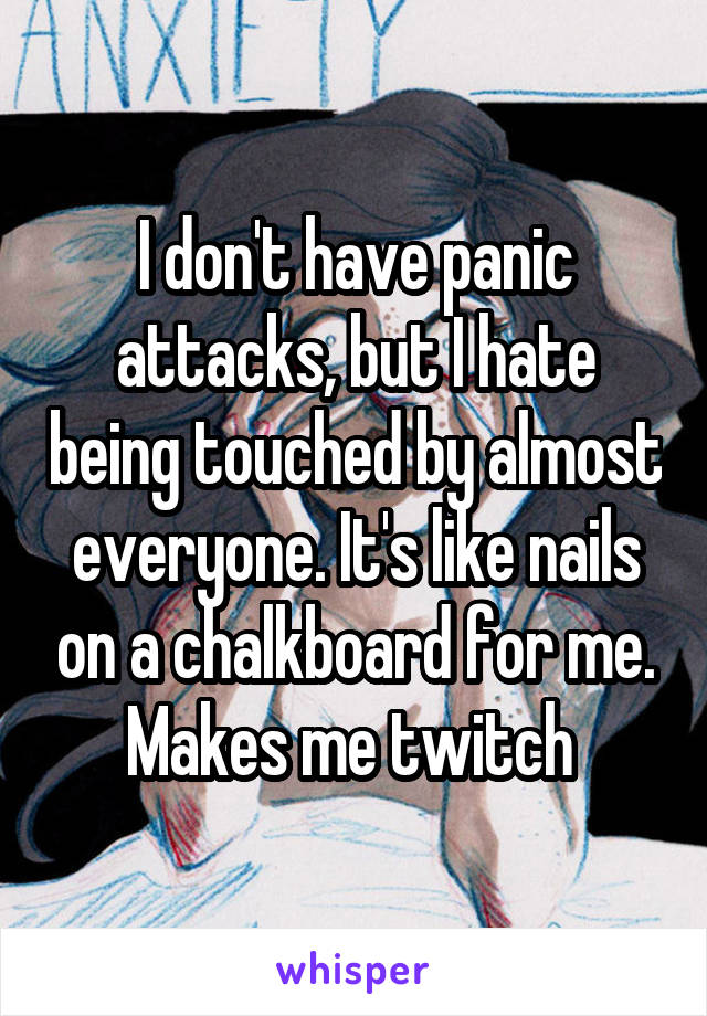 I don't have panic attacks, but I hate being touched by almost everyone. It's like nails on a chalkboard for me. Makes me twitch 