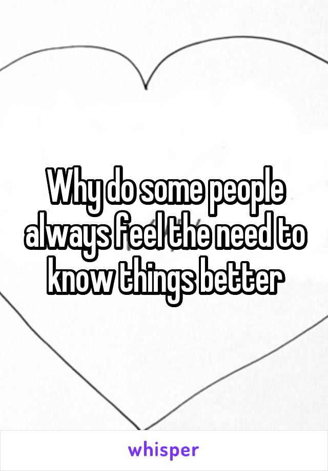 why-do-some-people-always-feel-the-need-to-know-things-better