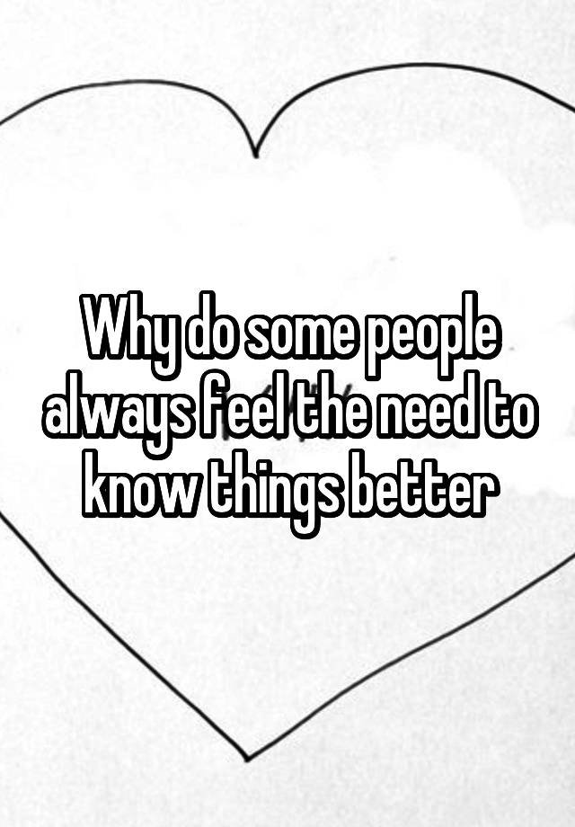 why-do-some-people-always-feel-the-need-to-know-things-better