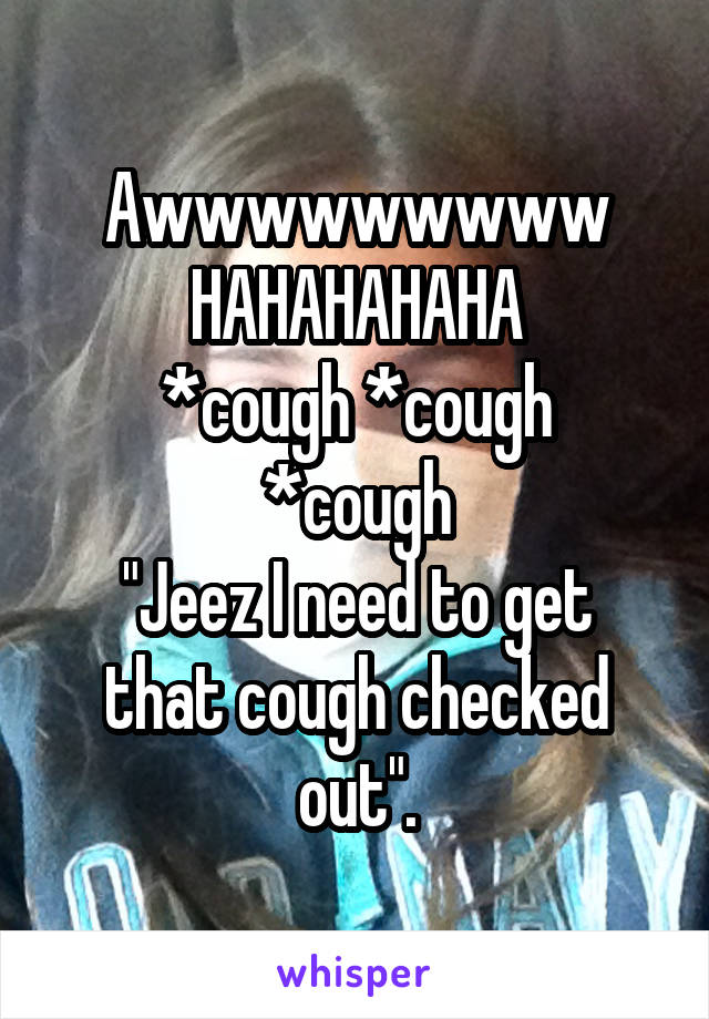 Awwwwwwwww HAHAHAHAHA
*cough *cough *cough
"Jeez I need to get that cough checked out".