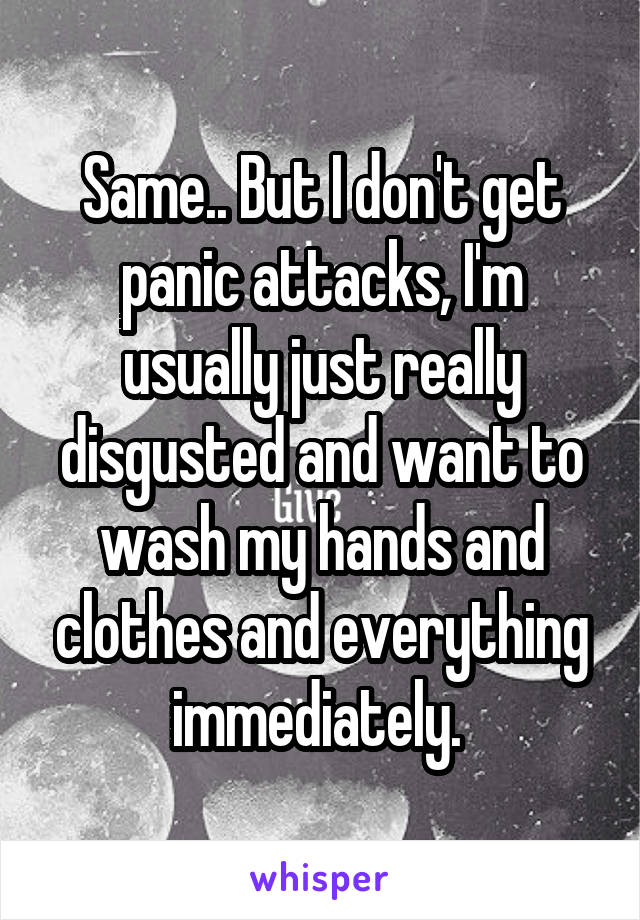 Same.. But I don't get panic attacks, I'm usually just really disgusted and want to wash my hands and clothes and everything immediately. 