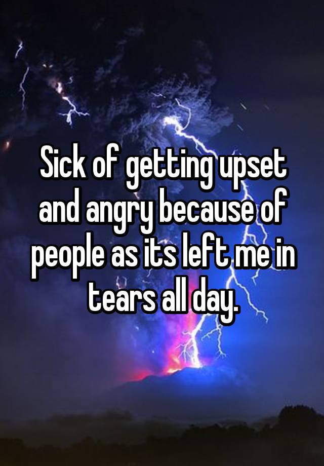 sick-of-getting-upset-and-angry-because-of-people-as-its-left-me-in