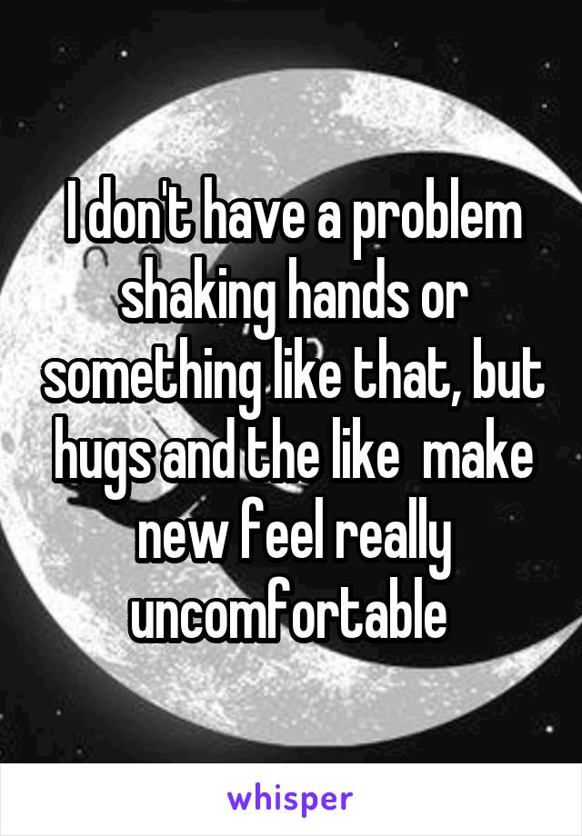 I don't have a problem shaking hands or something like that, but hugs and the like  make new feel really uncomfortable 