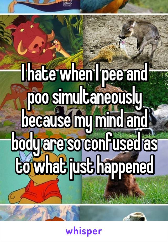 I hate when I pee and poo simultaneously because my mind and body are so confused as to what just happened