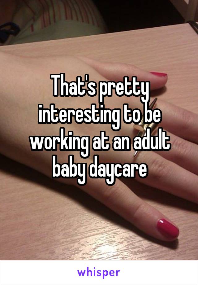 That's pretty interesting to be working at an adult baby daycare
