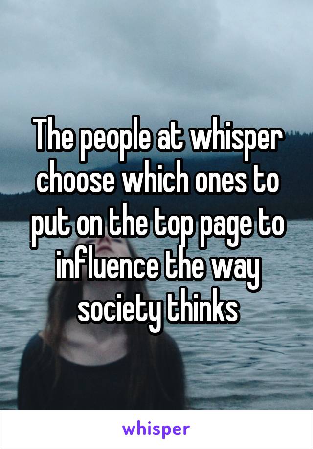 The people at whisper choose which ones to put on the top page to influence the way society thinks