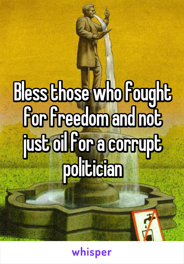 Bless those who fought for freedom and not just oil for a corrupt politician
